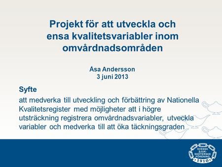 Projekt för att utveckla och ensa kvalitetsvariabler inom omvårdnadsområden Åsa Andersson 3 juni 2013 Syfte att medverka till utveckling och förbättring.