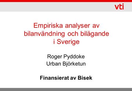 Empiriska analyser av bilanvändning och bilägande i Sverige Roger Pyddoke Urban Björketun Finansierat av Bisek.