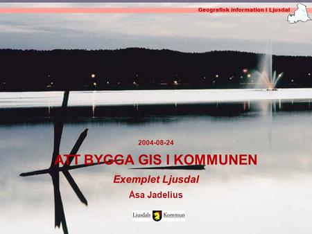Geografisk information i Ljusdal 2004-08-24 ATT BYGGA GIS I KOMMUNEN Exemplet Ljusdal Åsa Jadelius Geografisk information i Ljusdal.
