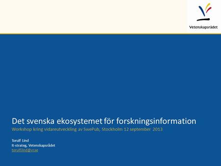 Det svenska ekosystemet för forskningsinformation Workshop kring vidareutveckling av SwePub, Stockholm 12 september 2013 Torulf Lind It-strateg, Vetenskapsrådet.