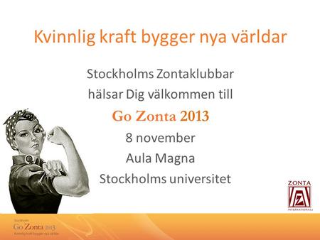 Kvinnlig kraft bygger nya världar Stockholms Zontaklubbar hälsar Dig välkommen till Go Zonta 2013 8 november Aula Magna Stockholms universitet.