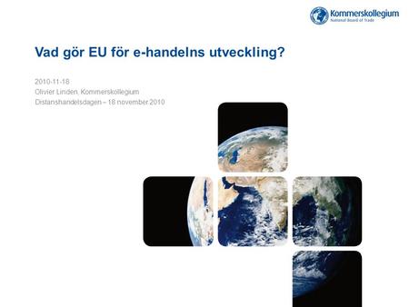 Vad gör EU för e-handelns utveckling? 2010-11-18 Olivier Linden, Kommerskollegium Distanshandelsdagen – 18 november 2010.