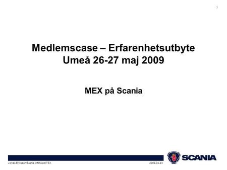 1 2009-04-23Jonas Eriksson/Scania InfoMate ITSX Medlemscase – Erfarenhetsutbyte Umeå 26-27 maj 2009 MEX på Scania.