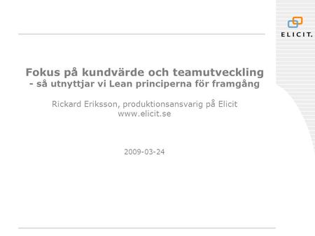 Fokus på kundvärde och teamutveckling - så utnyttjar vi Lean principerna för framgång Rickard Eriksson, produktionsansvarig på Elicit www.elicit.se.