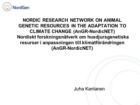 Juha Kantanen NORDIC RESEARCH NETWORK ON ANIMAL GENETIC RESOURCES IN THE ADAPTATION TO CLIMATE CHANGE (AnGR-NordicNET) Nordiskt forskningsnätverk om husdjursgenetiska.
