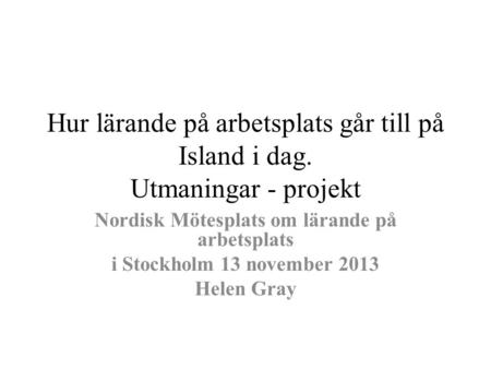 Hur lärande på arbetsplats går till på Island i dag. Utmaningar - projekt Nordisk Mötesplats om lärande på arbetsplats i Stockholm 13 november 2013 Helen.