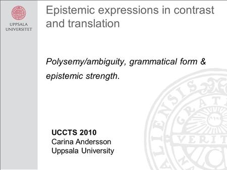 Epistemic expressions in contrast and translation Polysemy/ambiguity, grammatical form & epistemic strength. UCCTS 2010 Carina Andersson Uppsala University.