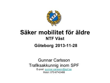 Säker mobilitet för äldre NTF Väst Göteborg 2013-11-28 Gunnar Carlsson Trafiksakkunnig inom SPF E-post: Mobil: