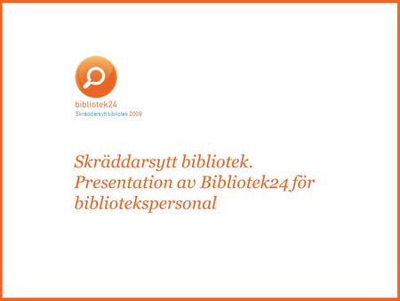Skräddarsytt bibliotek. Presentation av Bibliotek24 för bibliotekspersonal Skräddarsytt bibliotek 2009.