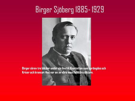 Birger Sjöberg 1885- 1929 Birger skrev tre böcker under sin livstid, Kvartetten som sprängdes och Kriser och kransar. Han var en av våra mest folkkära.