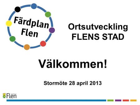 Välkommen! Stormöte 28 april 2013 Ortsutveckling FLENS STAD.