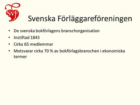 Svenska Förläggareföreningen • De svenska bokförlagens branschorganisation • Instiftad 1843 • Cirka 65 medlemmar • Motsvarar cirka 70 % av bokförlagsbranschen.