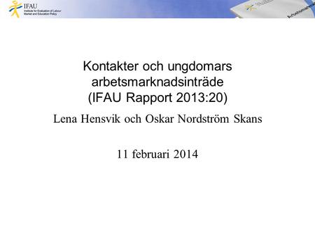 Kontakter och ungdomars arbetsmarknadsinträde (IFAU Rapport 2013:20) Lena Hensvik och Oskar Nordström Skans 11 februari 2014.