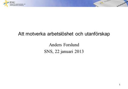 Att motverka arbetslöshet och utanförskap Anders Forslund SNS, 22 januari 2013 1.