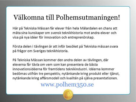 Www.polhem350.se Välkomna till Polhemsutmaningen! Här på Tekniska Mässan får elever från hela Mälardalen en chans att mäta sina kunskaper om svensk teknikhistoria.