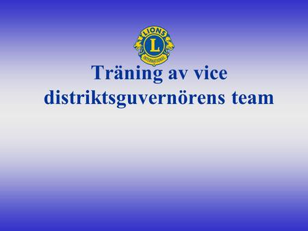 Träning av vice distriktsguvernörens team. Välkommen till teamet •Du vet teamets namn och nummer •Du har distriktets teamuniform •Är du redo att vara.