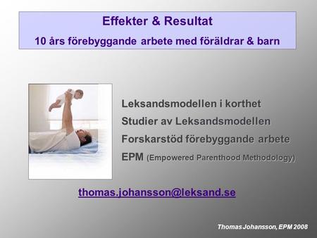 Effekter & Resultat 10 års förebyggande arbete med föräldrar & barn Thomas Johansson, EPM 2008 Leksandsmodellen i korthet Studier av Leksandsmodellen Forskarstöd.