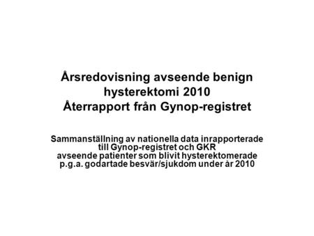 Årsredovisning avseende benign hysterektomi 2010 Återrapport från Gynop-registret Sammanställning av nationella data inrapporterade till Gynop-registret.