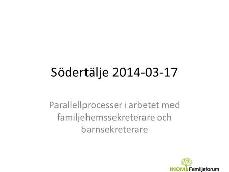 Södertälje 2014-03-17 Parallellprocesser i arbetet med familjehemssekreterare och barnsekreterare.