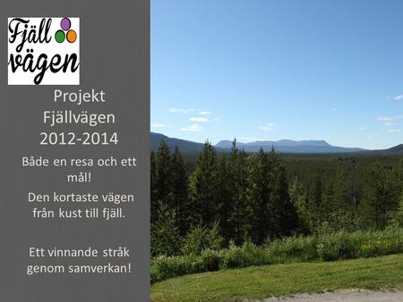 Projekt Fjällvägen 2012-2014 Både en resa och ett mål! Den kortaste vägen från kust till fjäll. Ett vinnande stråk genom samverkan!