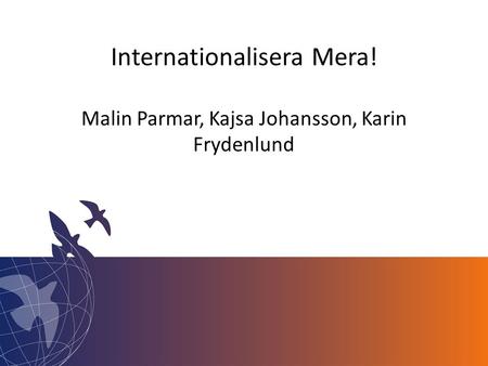 Internationalisera Mera! Malin Parmar, Kajsa Johansson, Karin Frydenlund Malin Parmar, Kajsa Johansson & Karin Frydenlund.