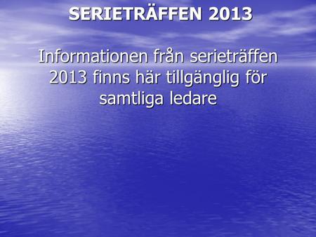 SERIETRÄFFEN 2013 Informationen från serieträffen 2013 finns här tillgänglig för samtliga ledare SERIETRÄFFEN 2013 Informationen från serieträffen 2013.