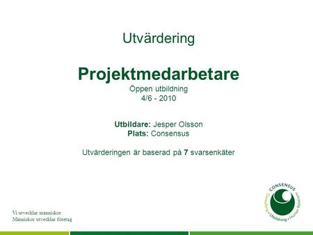 Vi utvecklar människor. Människor utvecklar företag Utvärdering Projektmedarbetare Öppen utbildning 4/6 - 2010 Utbildare: Jesper Olsson Plats: Consensus.