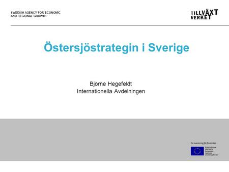 SWEDISH AGENCY FOR ECONOMIC AND REGIONAL GROWTH Östersjöstrategin i Sverige Björne Hegefeldt Internationella Avdelningen.