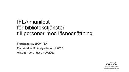 IFLA manifest för bibliotekstjänster till personer med läsnedsättning Framtaget av LPD/ IFLA Godkänd av IFLA styrelse april 2012 Antagen av Unesco nov.