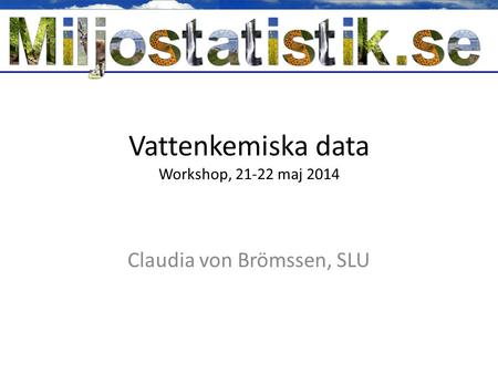 Vattenkemiska data Workshop, 21-22 maj 2014 Claudia von Brömssen, SLU.