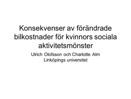 Konsekvenser av förändrade bilkostnader för kvinnors sociala aktivitetsmönster Ulrich Olofsson och Charlotte Alm Linköpings universitet.