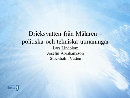 Dricksvatten från Mälaren – politiska och tekniska utmaningar Lars Lindblom Josefin Abrahamsson Stockholm Vatten.