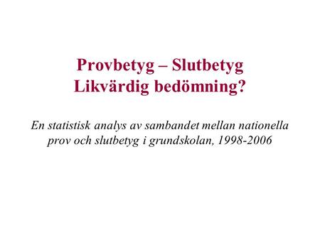 Provbetyg – Slutbetyg Likvärdig bedömning? En statistisk analys av sambandet mellan nationella prov och slutbetyg i grundskolan, 1998-2006.