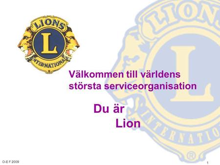 O-E F 2009 1 Välkommen till världens största serviceorganisation Du är Lion.