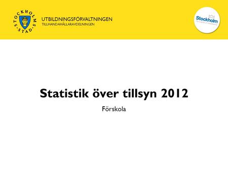 UTBILDNINGSFÖRVALTNINGEN TILLHANDAHÅLLARAVDELNINGEN Statistik över tillsyn 2012 Förskola.
