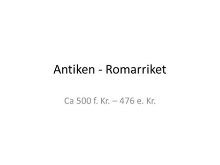 Antiken - Romarriket Ca 500 f. Kr. – 476 e. Kr..