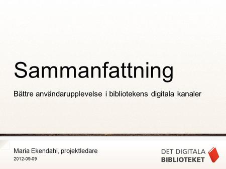 Maria Ekendahl, projektledare 2012-09-09 Sammanfattning Bättre användarupplevelse i bibliotekens digitala kanaler.