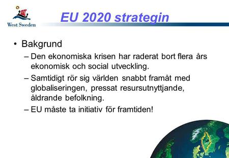 EU 2020 strategin •Bakgrund –Den ekonomiska krisen har raderat bort flera års ekonomisk och social utveckling. –Samtidigt rör sig världen snabbt framåt.