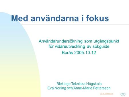 Gå till första sidan Med användarna i fokus Användarundersökning som utgångspunkt för vidareutveckling av sökguide Borås 2005.10.12 Blekinge Tekniska Högskola.