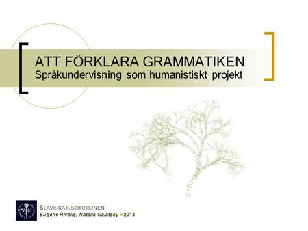 S LAVISKA INSTITUTIONEN Eugene Rivelis, Natalia Galatsky  2013 ATT FÖRKLARA GRAMMATIKEN Språkundervisning som humanistiskt projekt.