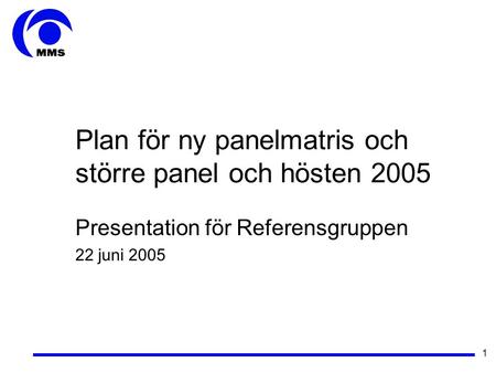 1 Plan för ny panelmatris och större panel och hösten 2005 Presentation för Referensgruppen 22 juni 2005.