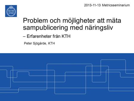 Problem och möjligheter att mäta sampublicering med näringsliv – Erfarenheter från KTH Peter Sjögårde, KTH 2013-11-13 Metricsseminarium.
