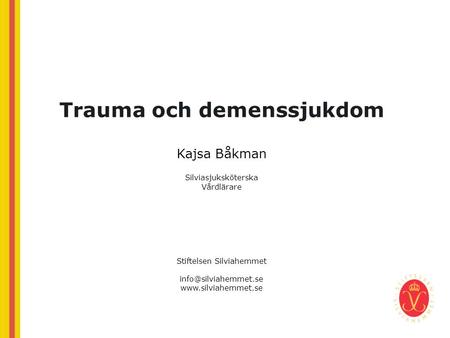 Trauma och demenssjukdom Kajsa Båkman Silviasjuksköterska Vårdlärare Stiftelsen Silviahemmet info@silviahemmet.se www.silviahemmet.se.