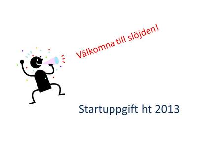 Välkomna till slöjden! Startuppgift ht 2013.
