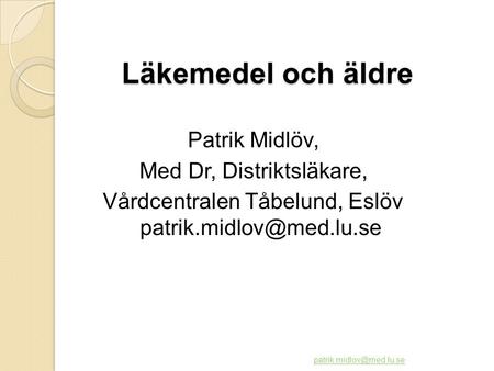 Läkemedel och äldre Patrik Midlöv, Med Dr, Distriktsläkare, Vårdcentralen Tåbelund, Eslöv patrik.midlov@med.lu.se patrik.midlov@med.lu.se.