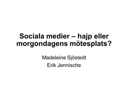 Sociala medier – hajp eller morgondagens mötesplats? Madeleine Sjöstedt Erik Jennische.