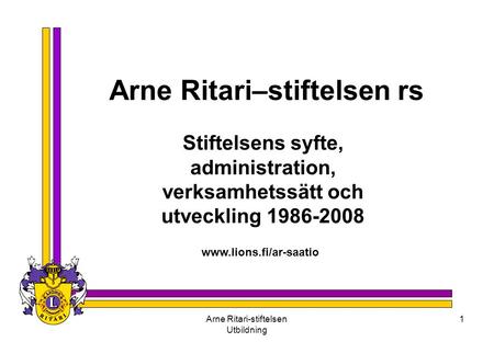 Arne Ritari-stiftelsen Utbildning 1 Arne Ritari–stiftelsen rs Stiftelsens syfte, administration, verksamhetssätt och utveckling 1986-2008 www.lions.fi/ar-saatio.