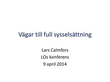 Vägar till full sysselsättning Lars Calmfors LOs konferens 9 april 2014.