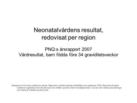 Neonatalvårdens resultat, redovisat per region PNQ:s årsrapport 2007 Vårdresultat, barn födda före 34 graviditetsveckor Delrapport om de mest underburna.