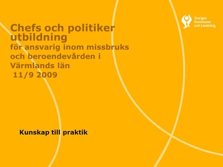 Chefs och politiker utbildning för ansvarig inom missbruks och beroendevården i Värmlands län 11/9 2009 Kunskap till praktik.